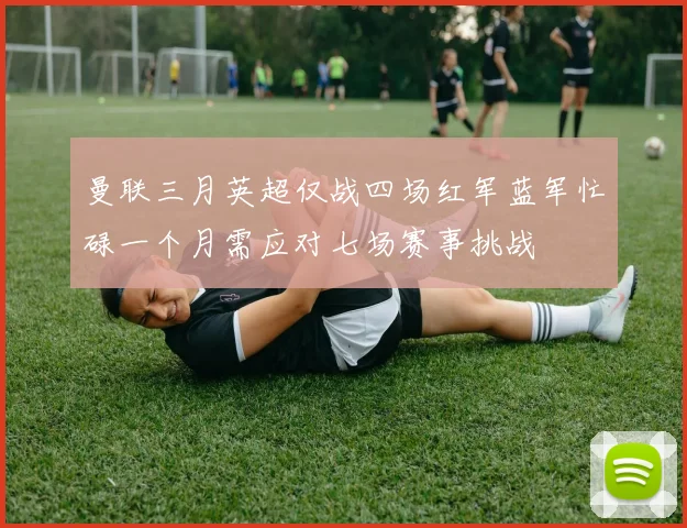 曼联三月英超仅战四场红军蓝军忙碌一个月需应对七场赛事挑战