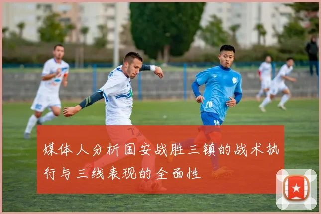 媒体人分析国安战胜三镇的战术执行与三线表现的全面性