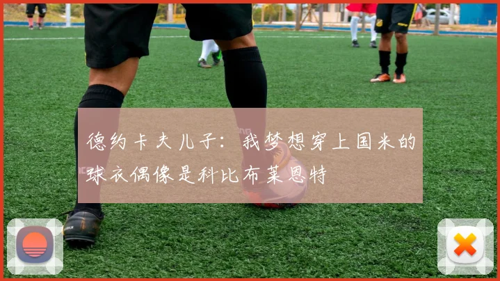 德约卡夫儿子：我梦想穿上国米的球衣偶像是科比布莱恩特