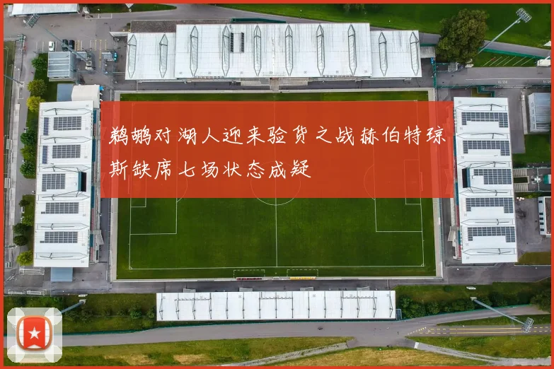 鹈鹕对湖人迎来验货之战赫伯特琼斯缺席七场状态成疑