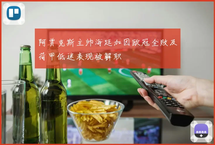 阿贾克斯主帅海廷加因欧冠全败及荷甲低迷表现被解职