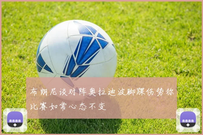 布朗尼谈对阵奥拉迪波脚踝伤势称比赛如常心态不变