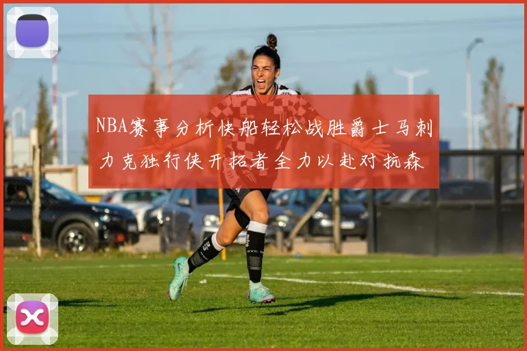 NBA赛事分析快船轻松战胜爵士马刺力克独行侠开拓者全力以赴对抗森林狼
