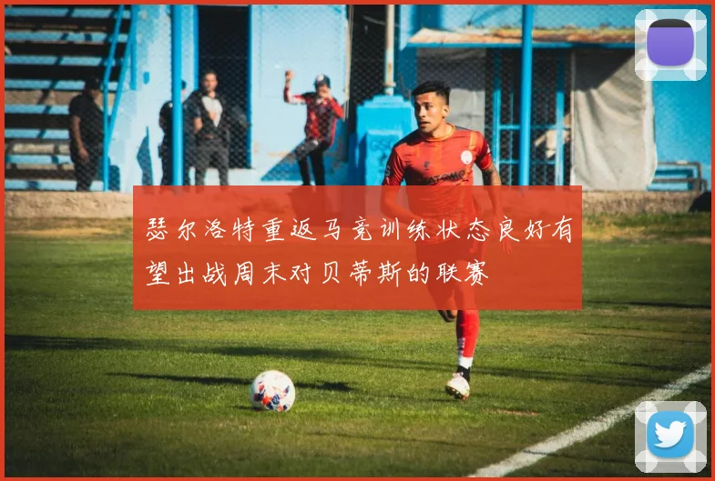 瑟尔洛特重返马竞训练状态良好有望出战周末对贝蒂斯的联赛