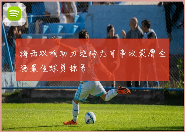 梅西双响助力逆转无可争议荣膺全场最佳球员称号