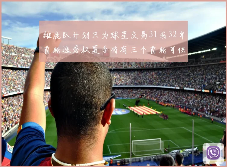 雄鹿队计划只为球星交易31或32年首轮选秀权夏季将有三个首轮可供交易