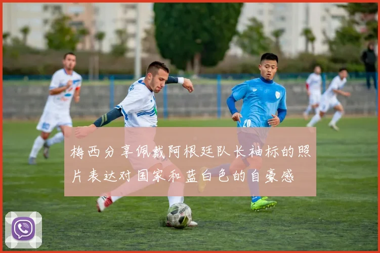 梅西分享佩戴阿根廷队长袖标的照片表达对国家和蓝白色的自豪感