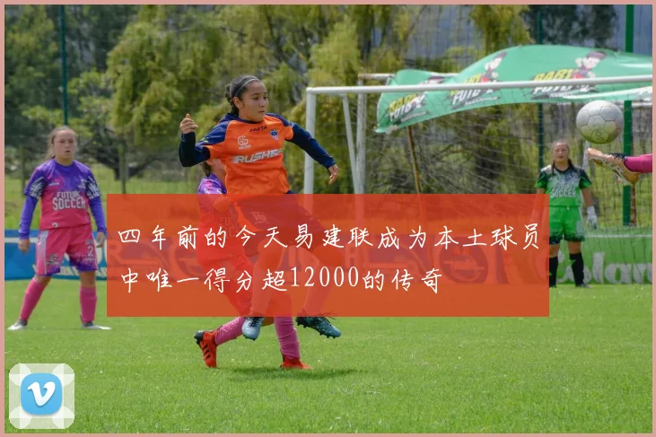 四年前的今天易建联成为本土球员中唯一得分超12000的传奇