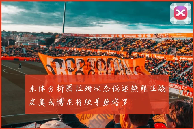 米体分析图拉姆状态低迷热那亚战皮奥或博尼将联手劳塔罗