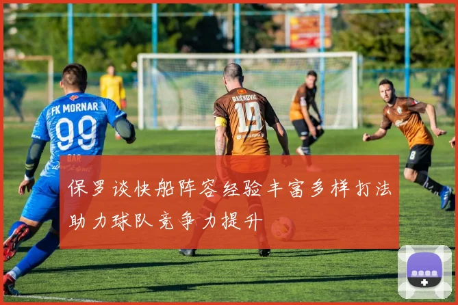 保罗谈快船阵容经验丰富多样打法助力球队竞争力提升
