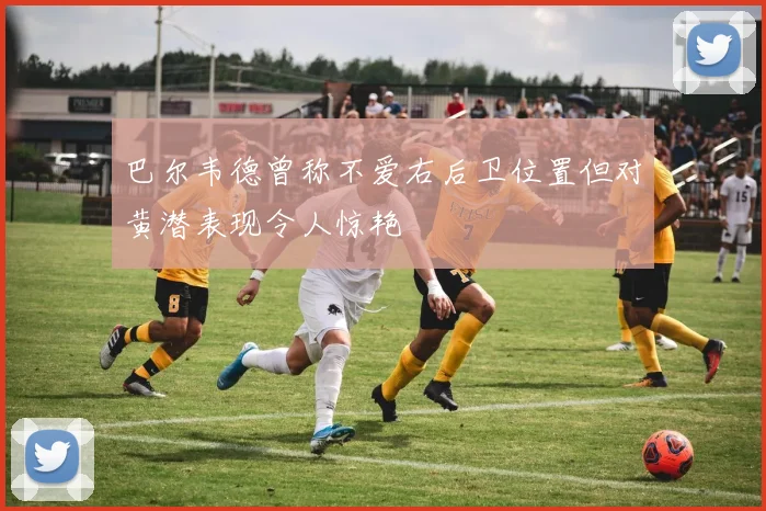 巴尔韦德曾称不爱右后卫位置但对黄潜表现令人惊艳