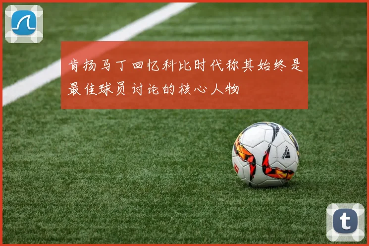 肯扬马丁回忆科比时代称其始终是最佳球员讨论的核心人物