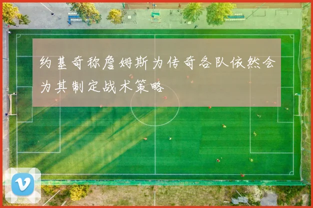 约基奇称詹姆斯为传奇各队依然会为其制定战术策略