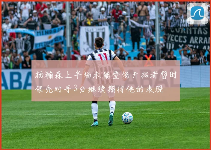 杨瀚森上半场未能登场开拓者暂时领先对手3分继续期待他的表现