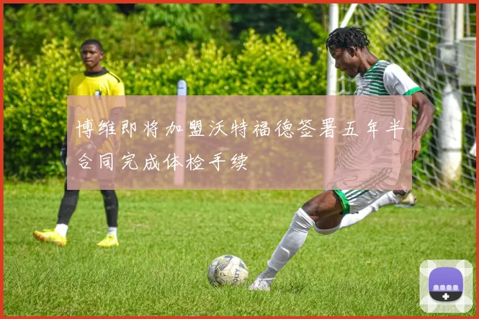 博维即将加盟沃特福德签署五年半合同完成体检手续