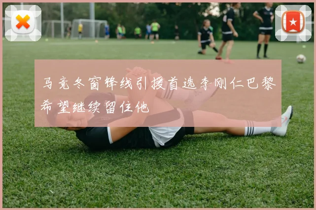 马竞冬窗锋线引援首选李刚仁巴黎希望继续留住他