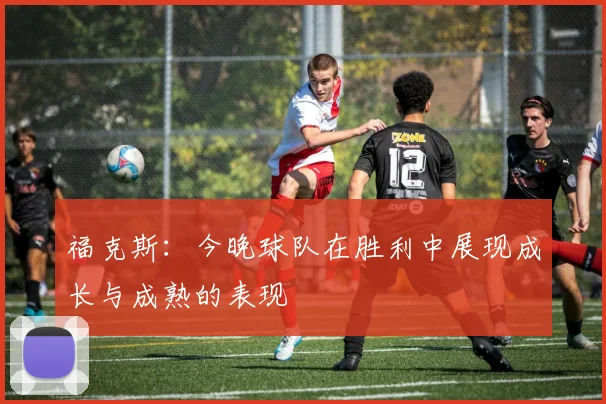 福克斯：今晚球队在胜利中展现成长与成熟的表现
