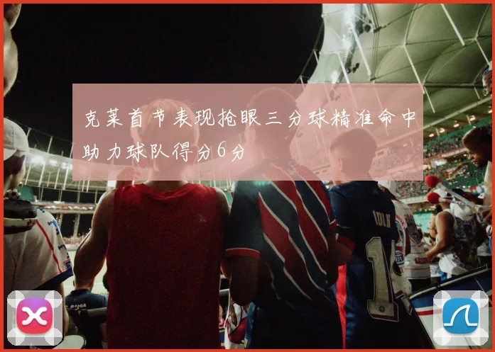 克莱首节表现抢眼三分球精准命中助力球队得分6分