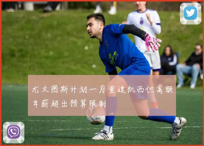 尤文图斯计划一月重追凯西但高额年薪超出预算限制
