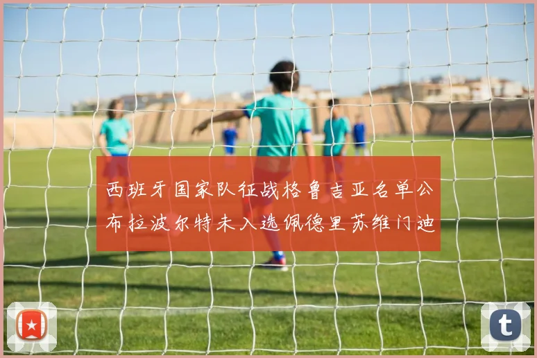 西班牙国家队征战格鲁吉亚名单公布拉波尔特未入选佩德里苏维门迪在列