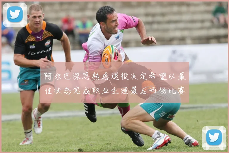 阿尔巴深思熟虑退役决定希望以最佳状态完成职业生涯最后两场比赛