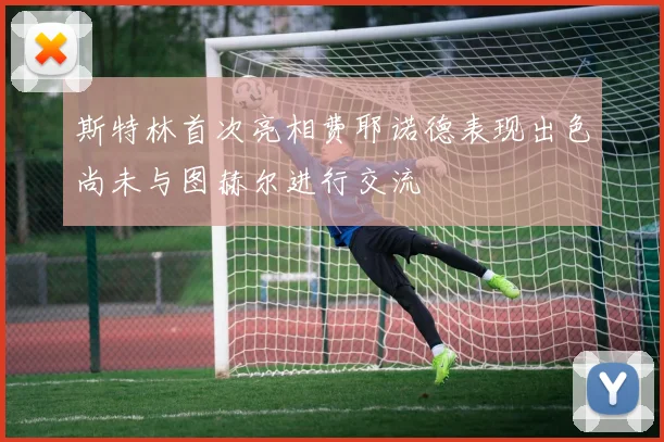 斯特林首次亮相费耶诺德表现出色尚未与图赫尔进行交流