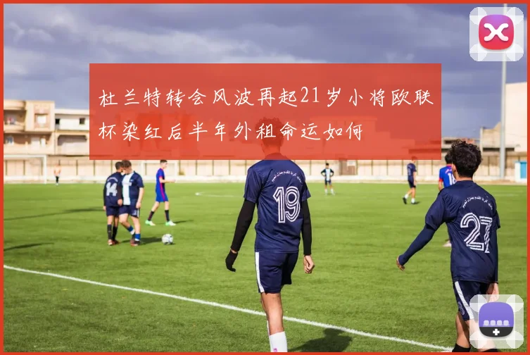 杜兰特转会风波再起21岁小将欧联杯染红后半年外租命运如何