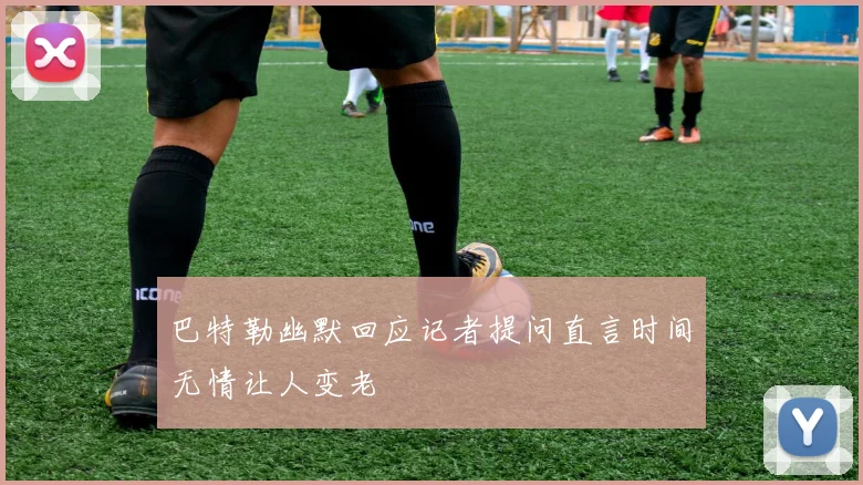 巴特勒幽默回应记者提问直言时间无情让人变老