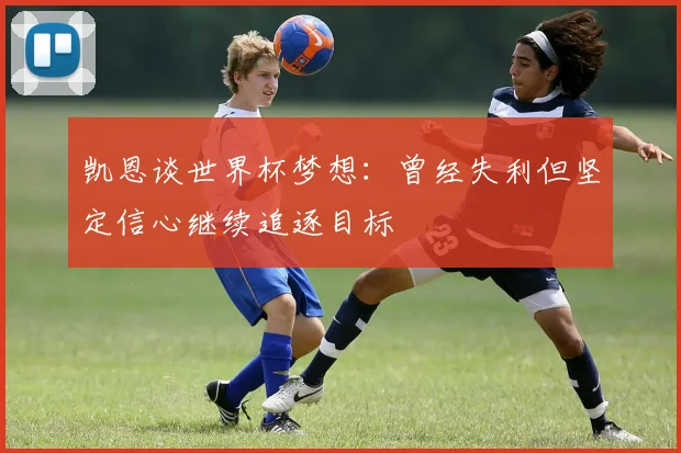 凯恩谈世界杯梦想：曾经失利但坚定信心继续追逐目标
