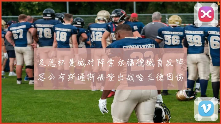足总杯曼城对阵索尔福德城首发阵容公布斯通斯福登出战哈兰德因伤缺席