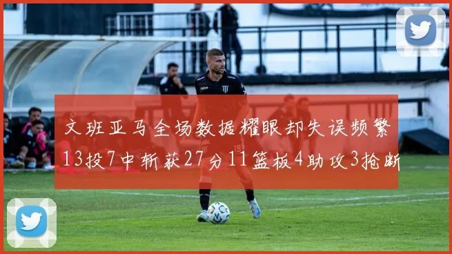 文班亚马全场数据耀眼却失误频繁13投7中斩获27分11篮板4助攻3抢断1盖帽