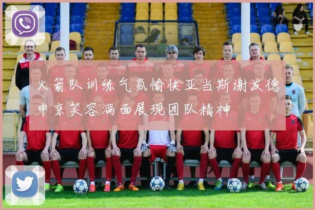火箭队训练气氛愉快亚当斯谢泼德申京笑容满面展现团队精神