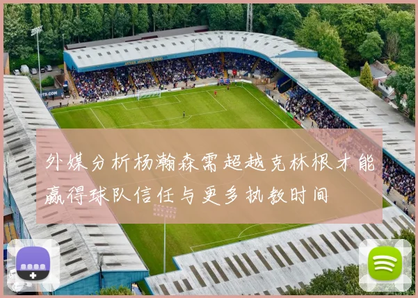 外媒分析杨瀚森需超越克林根才能赢得球队信任与更多执教时间
