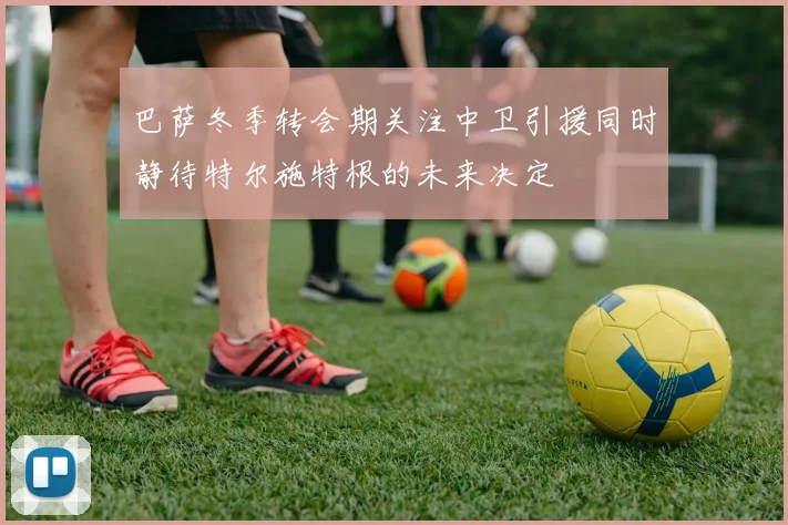 巴萨冬季转会期关注中卫引援同时静待特尔施特根的未来决定