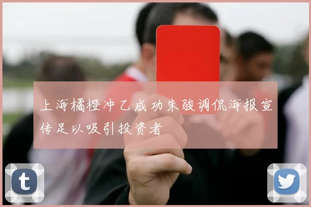 上海橘橙冲乙成功朱骏调侃海报宣传足以吸引投资者