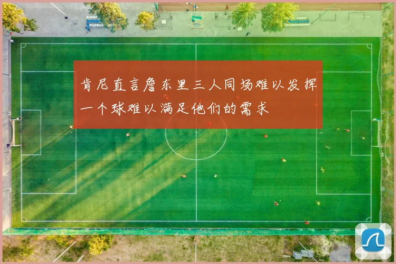 肯尼直言詹东里三人同场难以发挥一个球难以满足他们的需求
