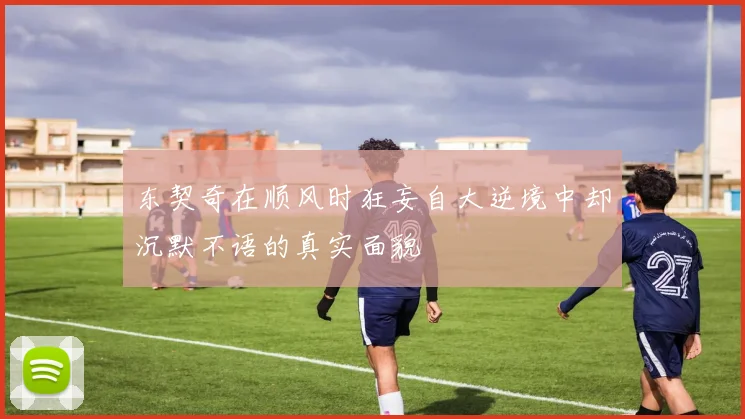 东契奇在顺风时狂妄自大逆境中却沉默不语的真实面貌
