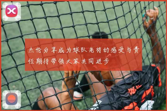 杰伦分享成为球队老将的感受与责任期待带领大家共同进步