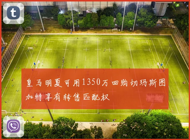 皇马明夏可用1350万回购切玛斯图加特享有转售匹配权