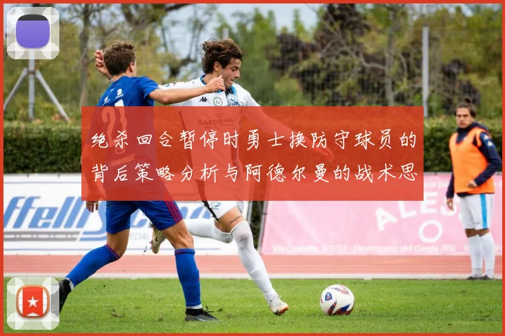 绝杀回合暂停时勇士换防守球员的背后策略分析与阿德尔曼的战术思考