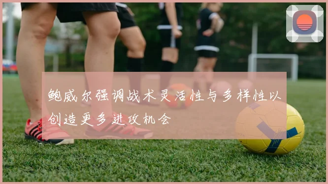 鲍威尔强调战术灵活性与多样性以创造更多进攻机会