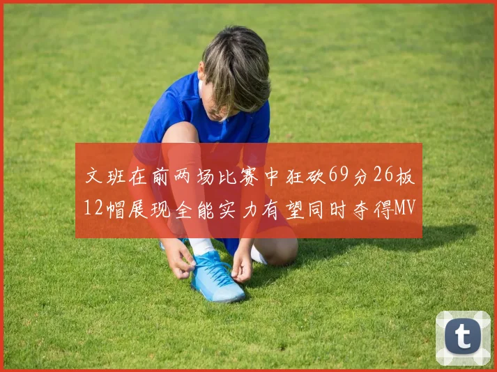 文班在前两场比赛中狂砍69分26板12帽展现全能实力有望同时夺得MVPDPOY和MIP