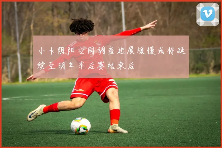 小卡阴阳合同调查进展缓慢或将延续至明年季后赛结束后