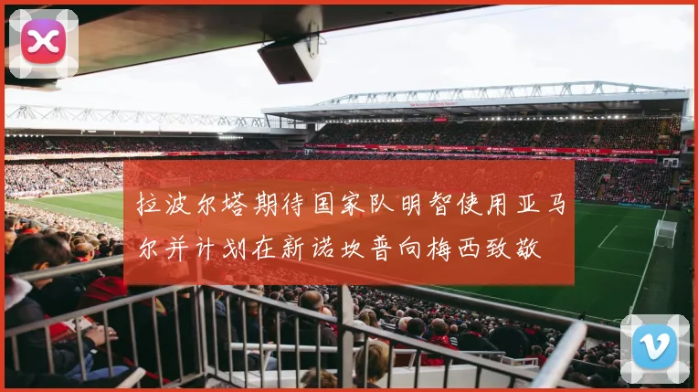 拉波尔塔期待国家队明智使用亚马尔并计划在新诺坎普向梅西致敬