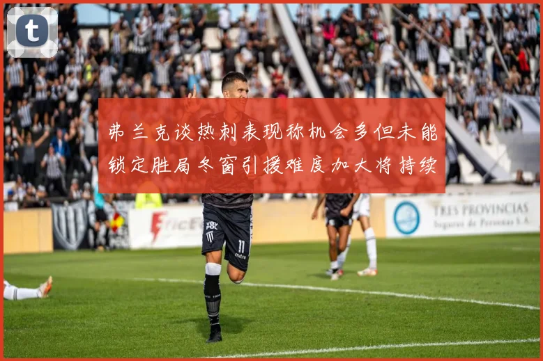 弗兰克谈热刺表现称机会多但未能锁定胜局冬窗引援难度加大将持续关注