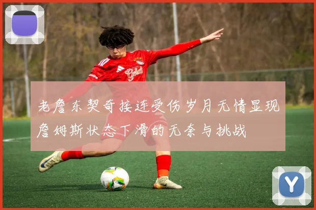 老詹东契奇接连受伤岁月无情显现詹姆斯状态下滑的无奈与挑战
