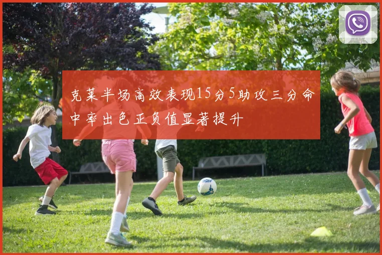 克莱半场高效表现15分5助攻三分命中率出色正负值显著提升