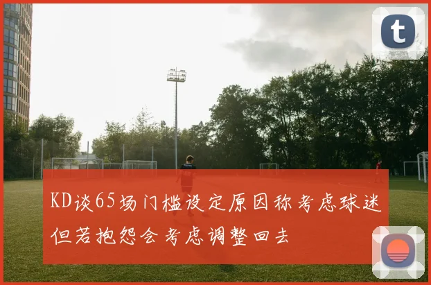 KD谈65场门槛设定原因称考虑球迷但若抱怨会考虑调整回去