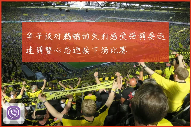 华子谈对鹈鹕的失利感受强调要迅速调整心态迎接下场比赛