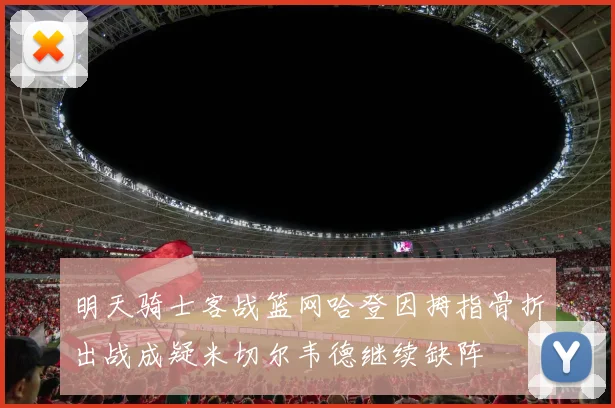 明天骑士客战篮网哈登因拇指骨折出战成疑米切尔韦德继续缺阵